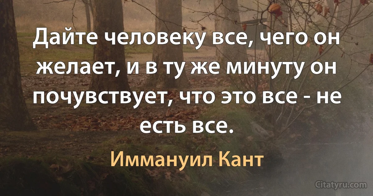 Дайте человеку все, чего он желает, и в ту же минуту он почувствует, что это все - не есть все. (Иммануил Кант)