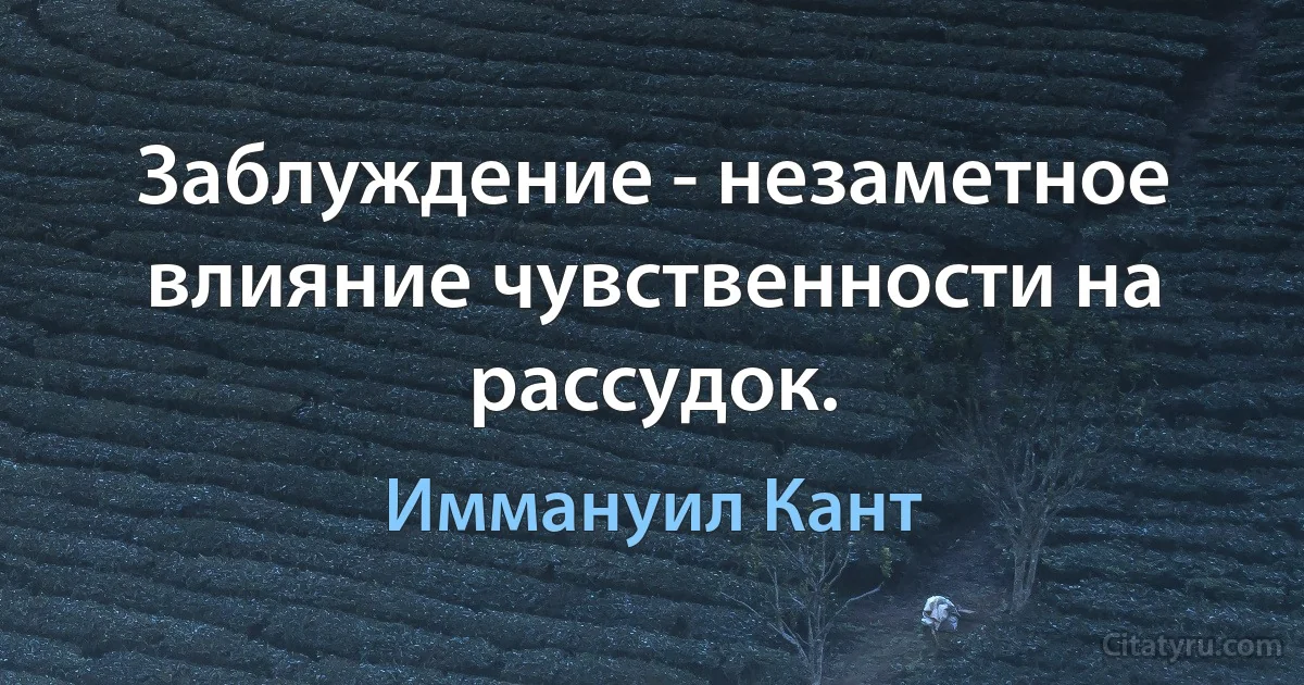 Заблуждение - незаметное влияние чувственности на рассудок. (Иммануил Кант)