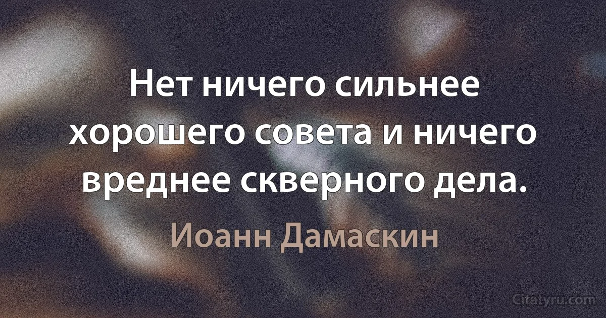 Нет ничего сильнее хорошего совета и ничего вреднее скверного дела. (Иоанн Дамаскин)