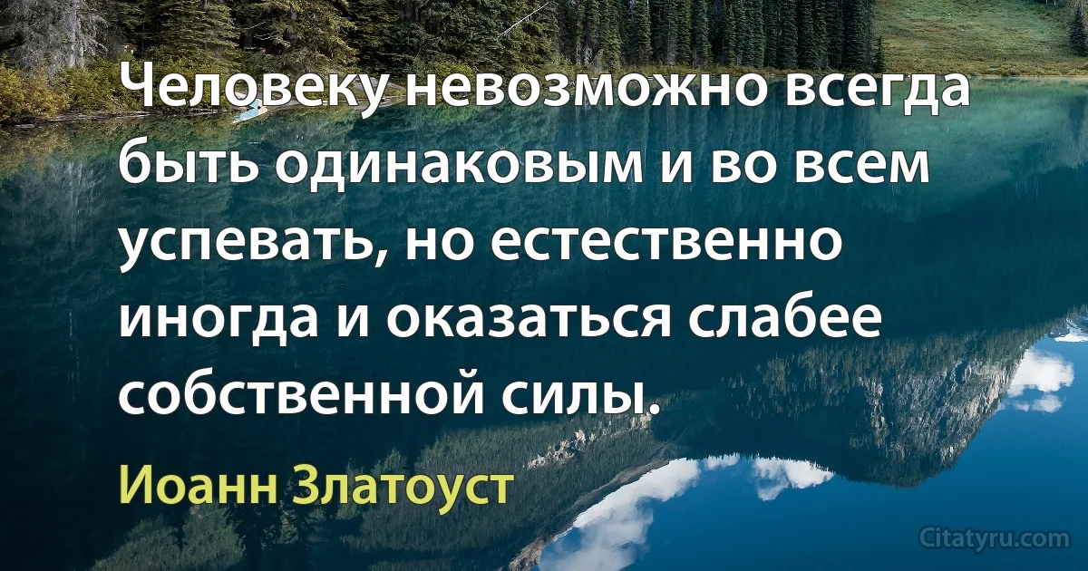 Человеку невозможно всегда быть одинаковым и во всем успевать, но естественно иногда и оказаться слабее собственной силы. (Иоанн Златоуст)