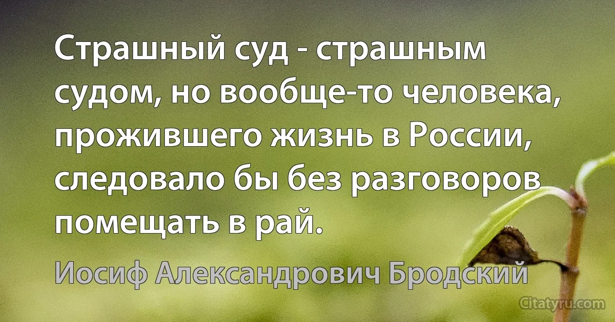 Страшный суд - страшным судом, но вообще-то человека, прожившего жизнь в России, следовало бы без разговоров помещать в рай. (Иосиф Александрович Бродский)