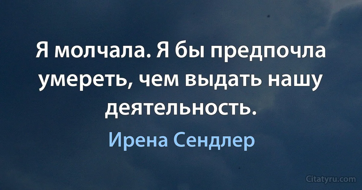 Я молчала. Я бы предпочла умереть, чем выдать нашу деятельность. (Ирена Сендлер)