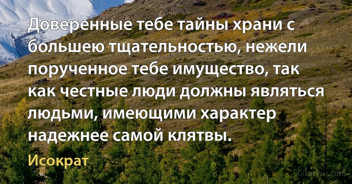 Доверенные тебе тайны храни с большею тщательностью, нежели порученное тебе имущество, так как честные люди должны являться людьми, имеющими характер надежнее самой клятвы. (Исократ)