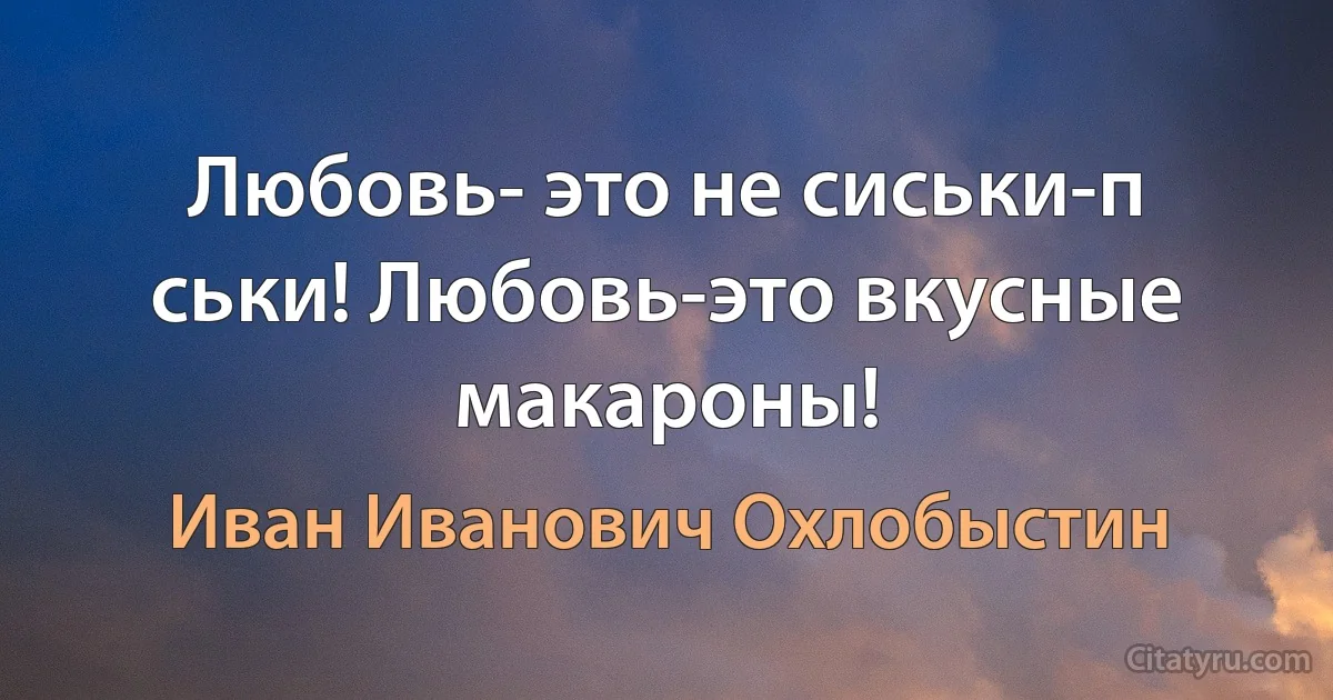 Любовь- это не сиськи-п ськи! Любовь-это вкусные макароны! (Иван Иванович Охлобыстин)