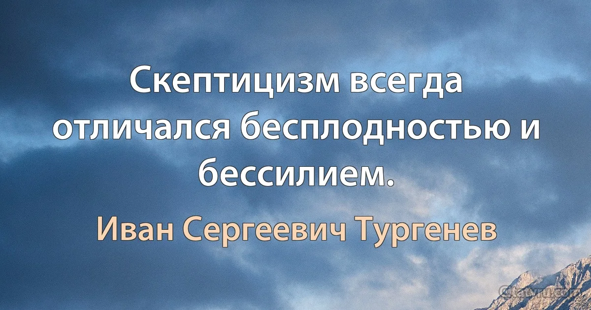 Скептицизм всегда отличался бесплодностью и бессилием. (Иван Сергеевич Тургенев)