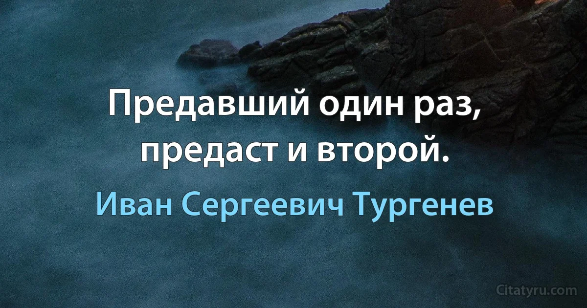 Предавший один раз, предаст и второй. (Иван Сергеевич Тургенев)