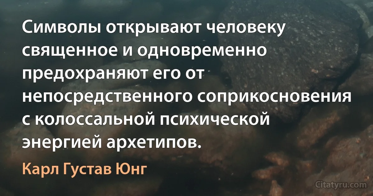 Символы открывают человеку священное и одновременно предохраняют его от непосредственного соприкосновения с колоссальной психической энергией архетипов. (Карл Густав Юнг)