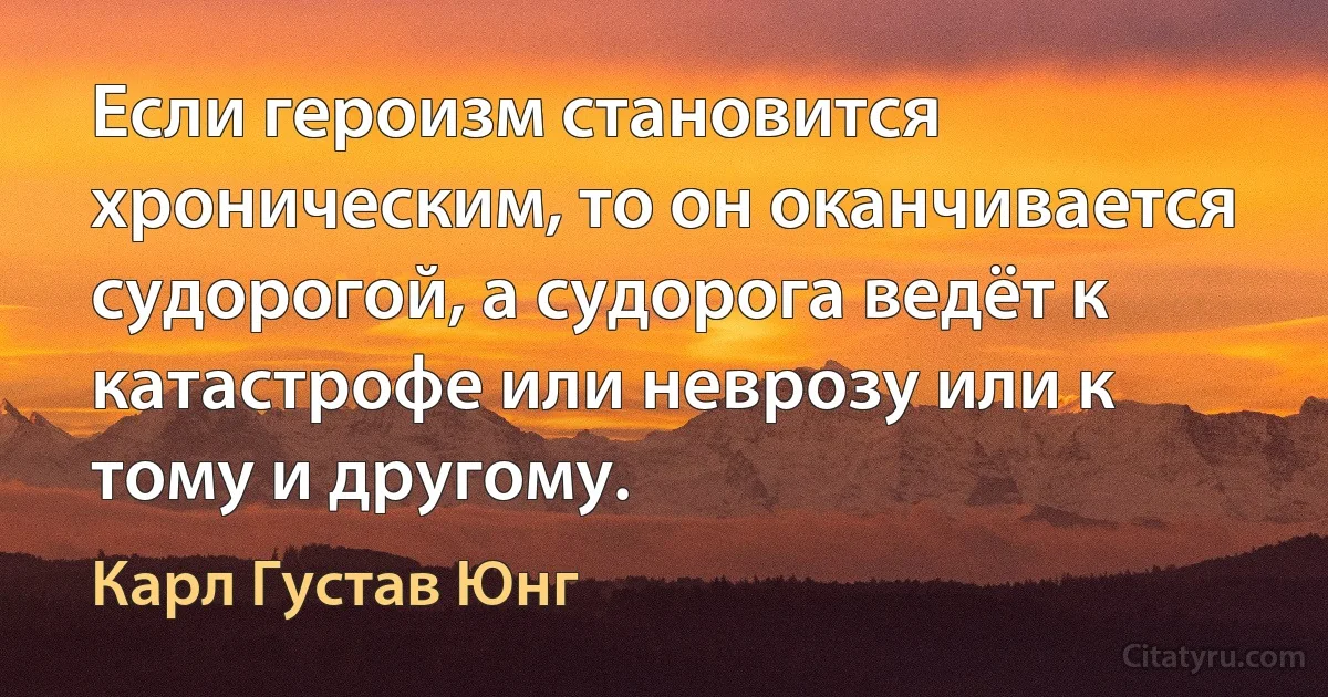 Если героизм становится хроническим, то он оканчивается судорогой, а судорога ведёт к катастрофе или неврозу или к тому и другому. (Карл Густав Юнг)