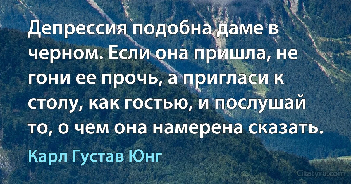 Депрессия подобна даме в черном. Если она пришла, не гони ее прочь, а пригласи к столу, как гостью, и послушай то, о чем она намерена сказать. (Карл Густав Юнг)