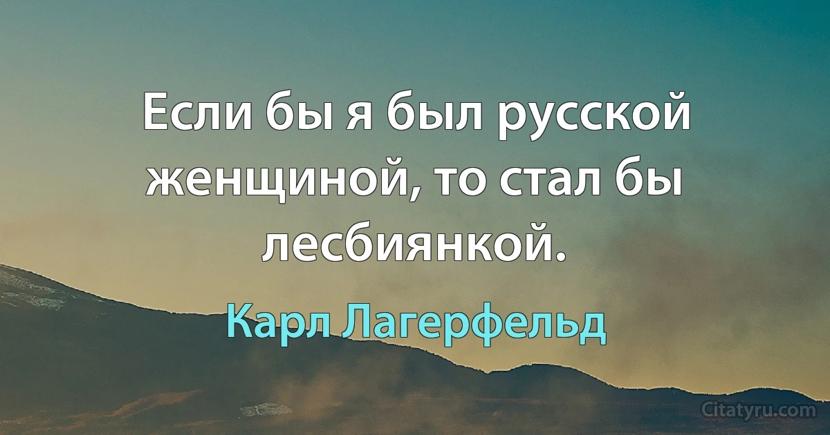 Если бы я был русской женщиной, то стал бы лесбиянкой. (Карл Лагерфельд)