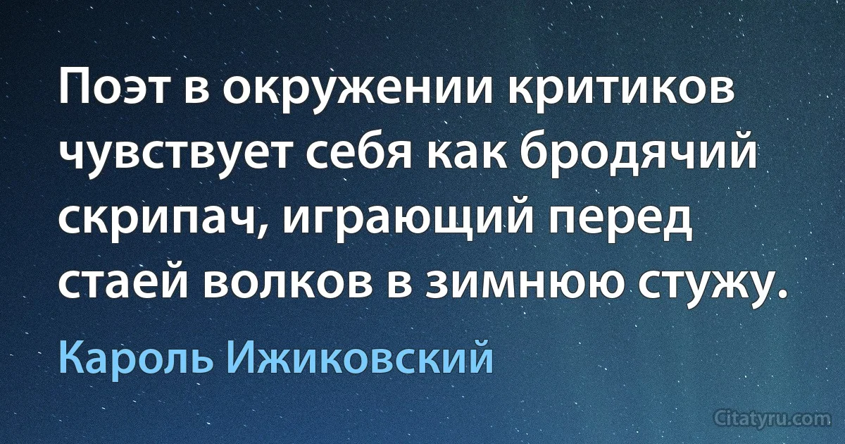 Поэт в окружении критиков чувствует себя как бродячий скрипач, играющий перед стаей волков в зимнюю стужу. (Кароль Ижиковский)