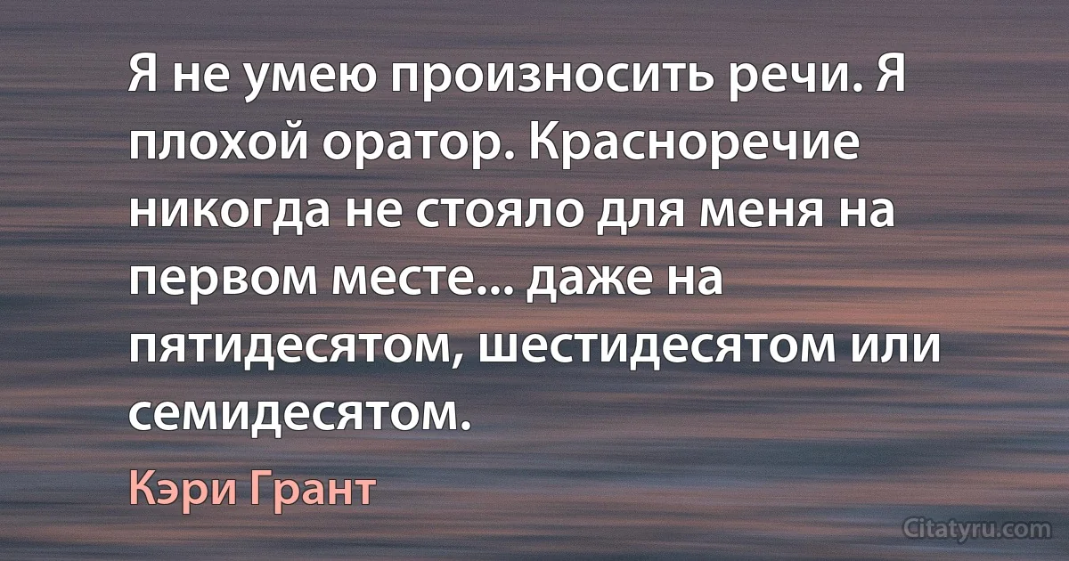 Я не умею произносить речи. Я плохой оратор. Красноречие никогда не стояло для меня на первом месте... даже на пятидесятом, шестидесятом или семидесятом. (Кэри Грант)