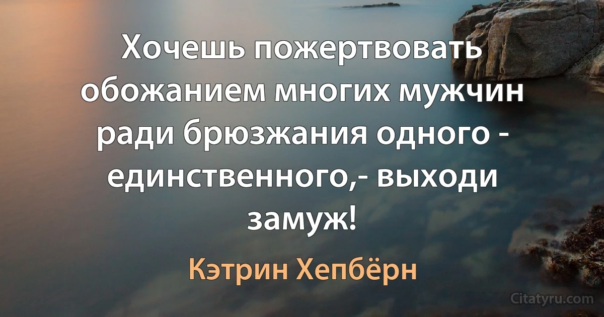 Хочешь пожертвовать обожанием многих мужчин ради брюзжания одного - единственного,- выходи замуж! (Кэтрин Хепбёрн)