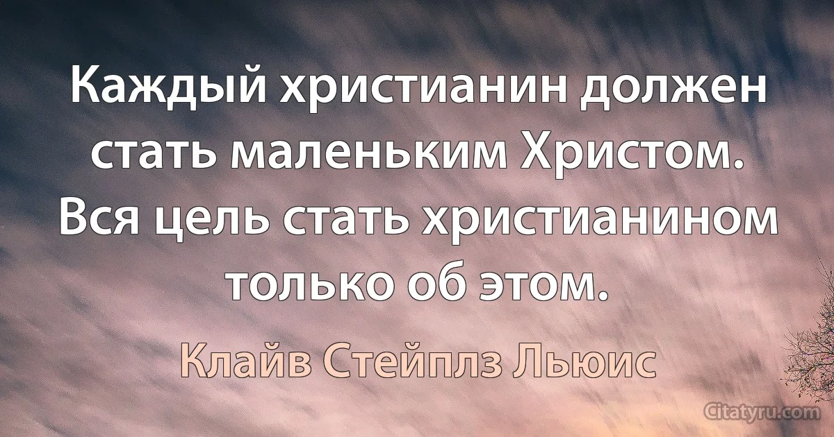 Каждый христианин должен стать маленьким Христом. Вся цель стать христианином только об этом. (Клайв Стейплз Льюис)