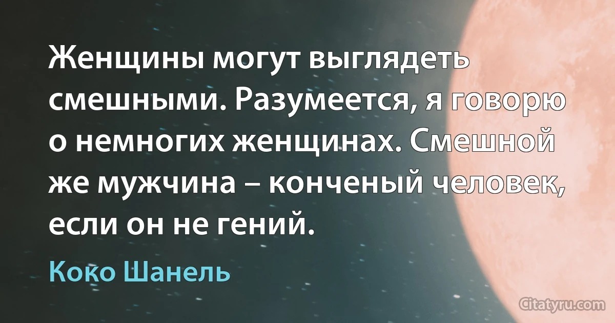 Женщины могут выглядеть смешными. Разумеется, я говорю о немногих женщинах. Смешной же мужчина – конченый человек, если он не гений. (Коко Шанель)