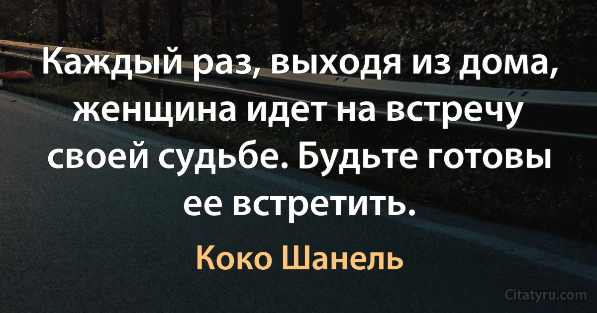 Каждый раз, выходя из дома, женщина идет на встречу своей судьбе. Будьте готовы ее встретить. (Коко Шанель)