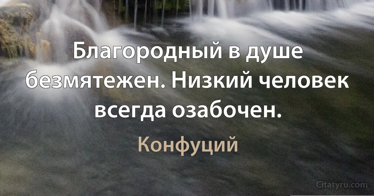 Благородный в душе безмятежен. Низкий человек всегда озабочен. (Конфуций)