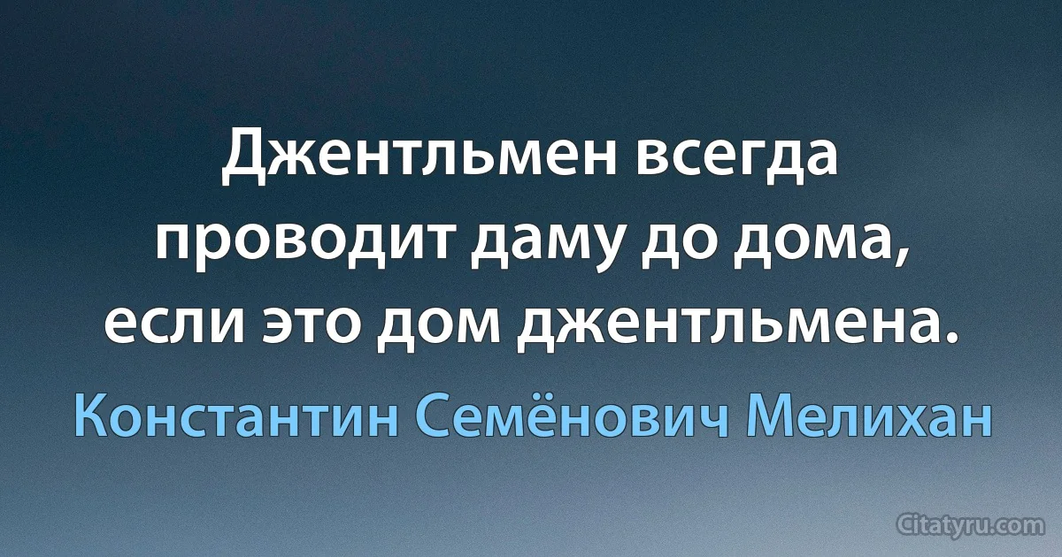 Джентльмен всегда проводит даму до дома, если это дом джентльмена. (Константин Семёнович Мелихан)