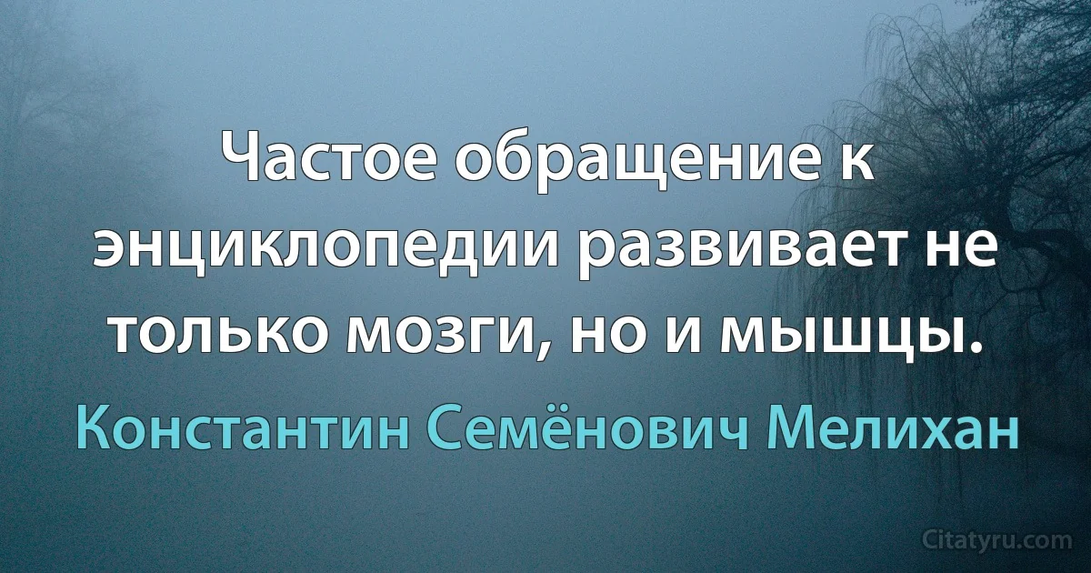 Частое обращение к энциклопедии развивает не только мозги, но и мышцы. (Константин Семёнович Мелихан)