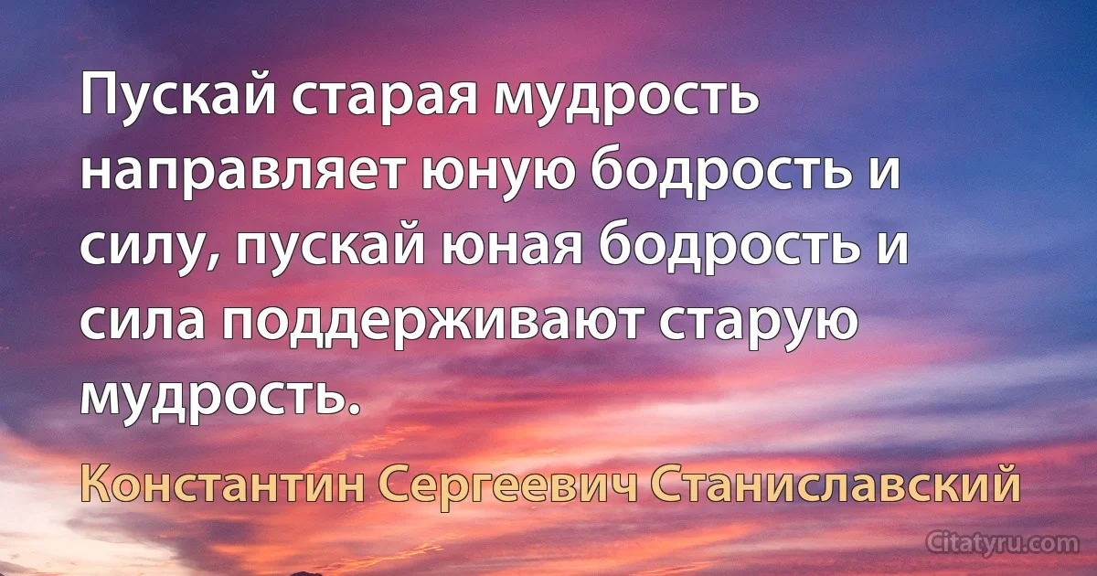 Пускай старая мудрость направляет юную бодрость и силу, пускай юная бодрость и сила поддерживают старую мудрость. (Константин Сергеевич Станиславский)