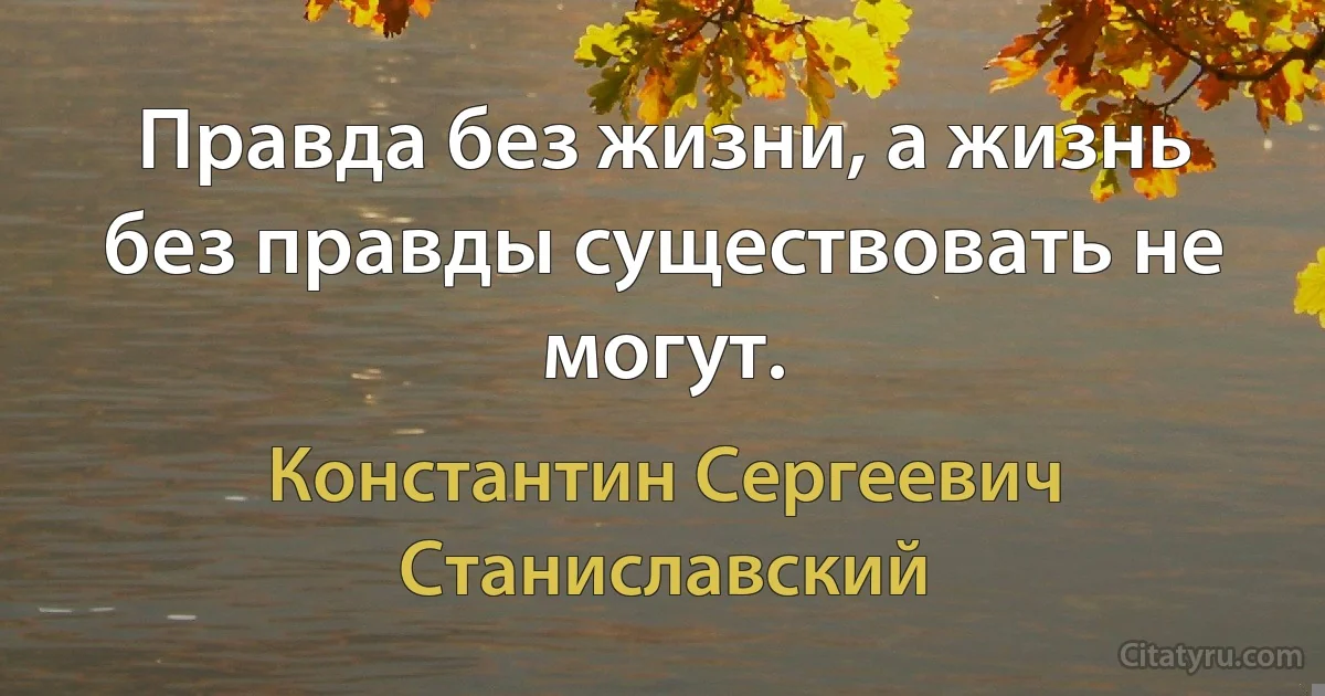 Правда без жизни, а жизнь без правды существовать не могут. (Константин Сергеевич Станиславский)