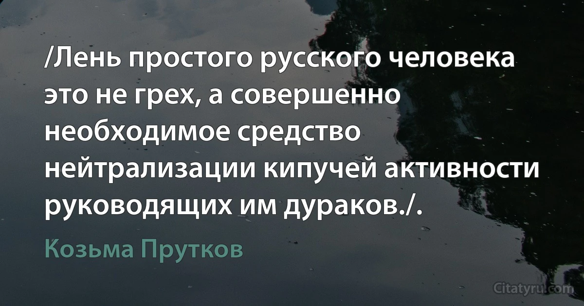 /Лень простого русского человека это не грех, а совершенно необходимое средство нейтрализации кипучей активности руководящих им дураков./. (Козьма Прутков)