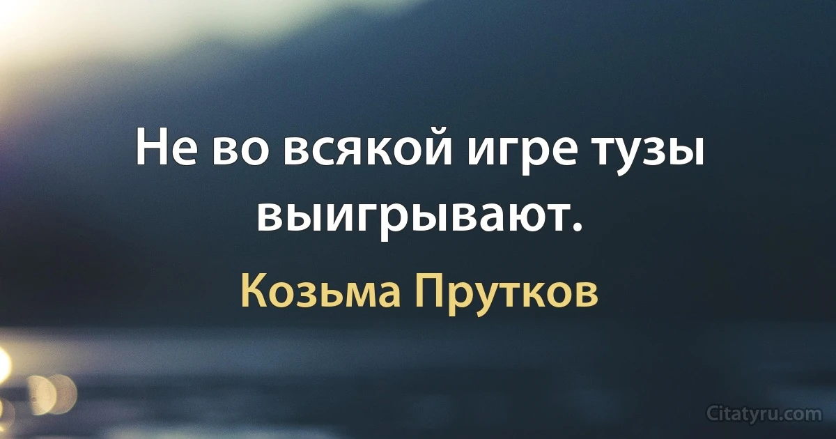 Не во всякой игре тузы выигрывают. (Козьма Прутков)