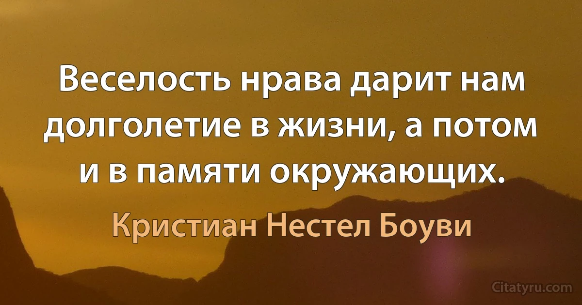 Веселость нрава дарит нам долголетие в жизни, а потом и в памяти окружающих. (Кристиан Нестел Боуви)