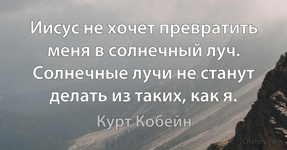 Иисус не хочет превратить меня в солнечный луч. Солнечные лучи не станут делать из таких, как я. (Курт Кобейн)