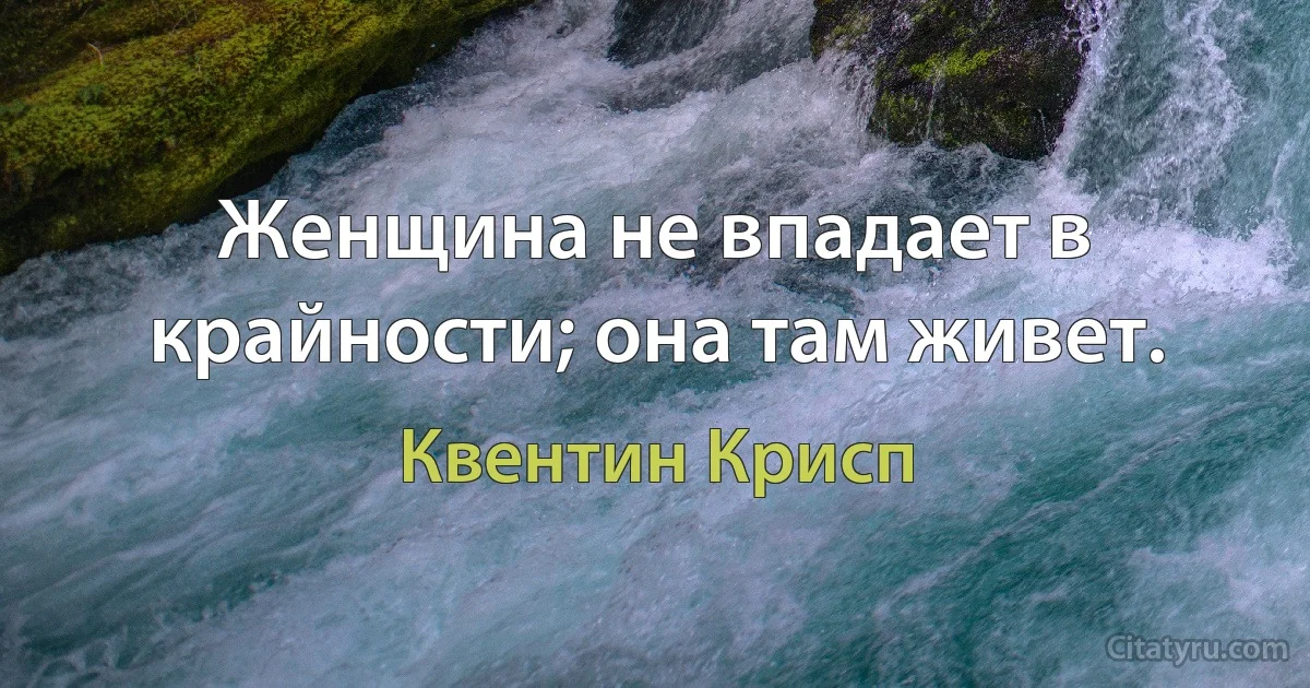 Женщина не впадает в крайности; она там живет. (Квентин Крисп)