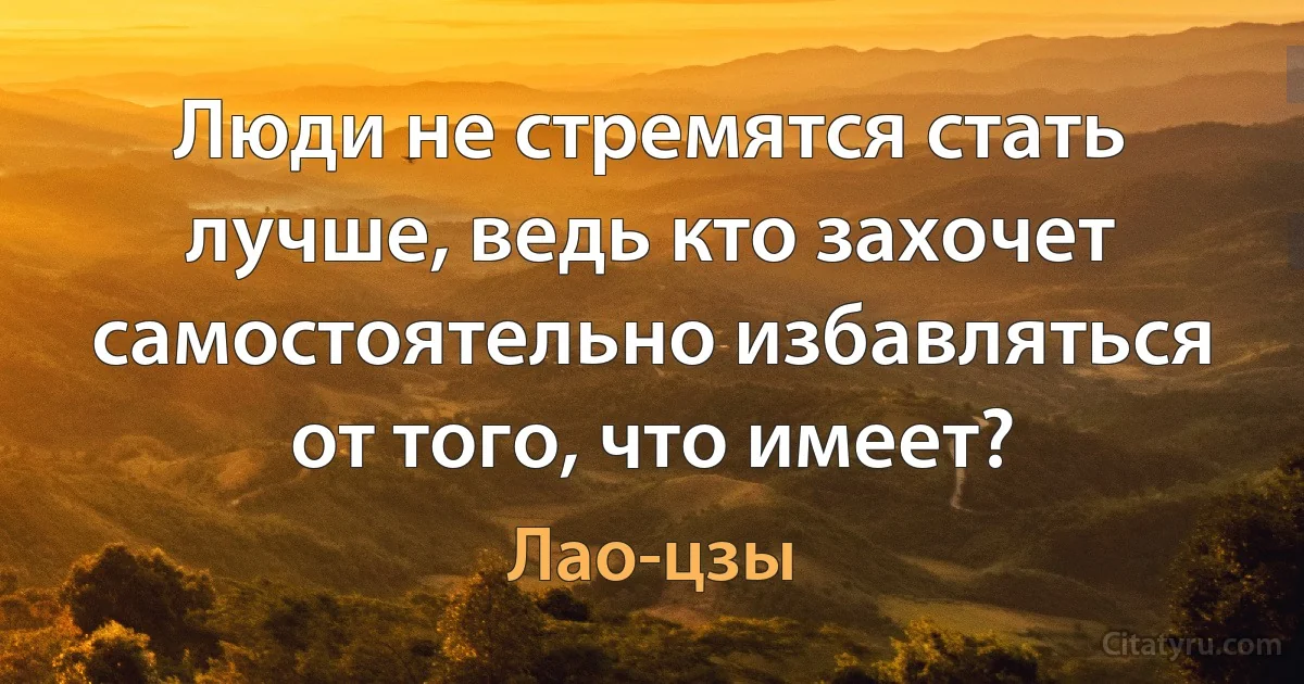 Люди не стремятся стать лучше, ведь кто захочет самостоятельно избавляться от того, что имеет? (Лао-цзы)