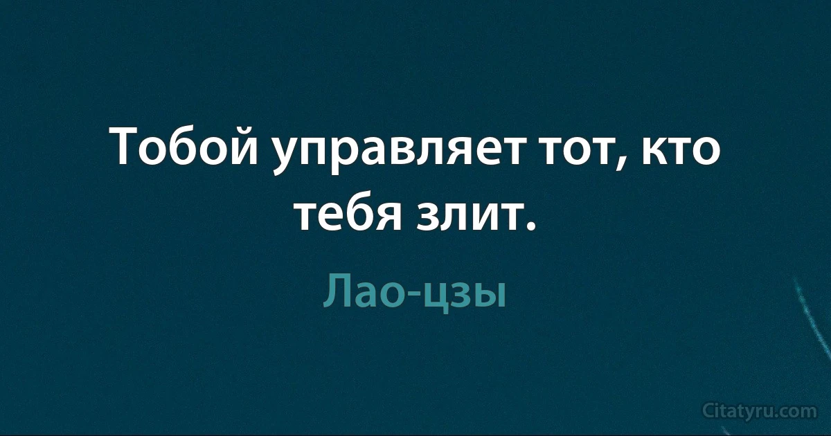 Тобой управляет тот, кто тебя злит. (Лао-цзы)