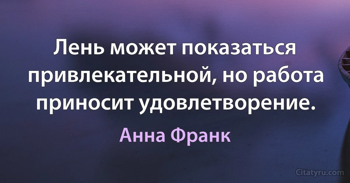 Лень может показаться привлекательной, но работа приносит удовлетворение. (Анна Франк)