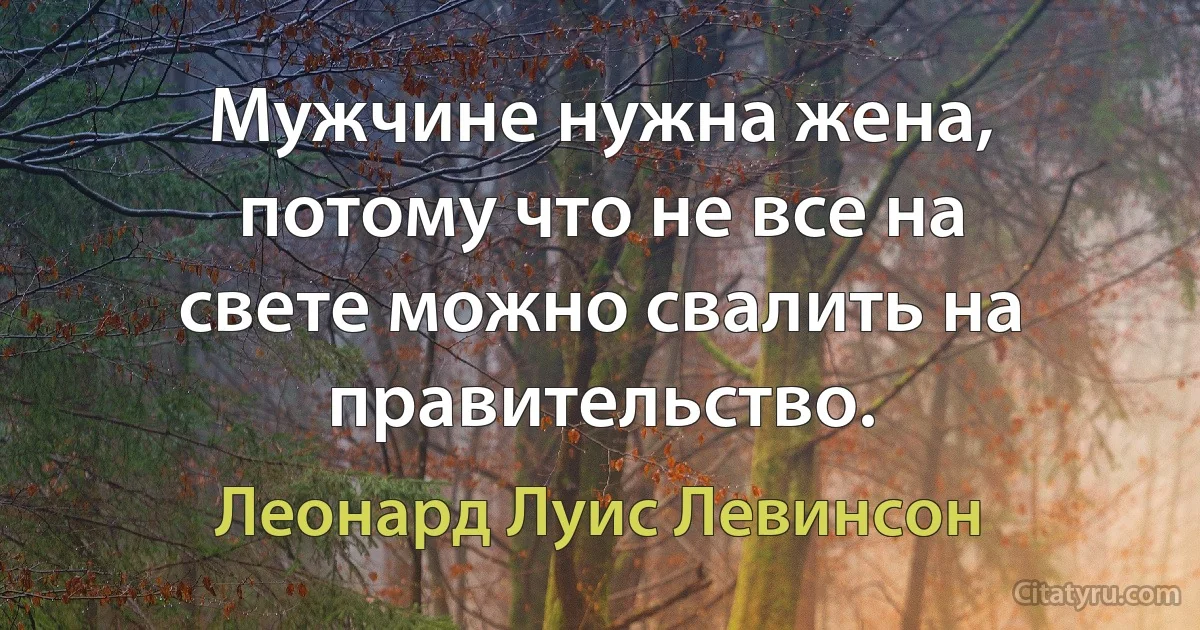 Мужчине нужна жена, потому что не все на свете можно свалить на правительство. (Леонард Луис Левинсон)