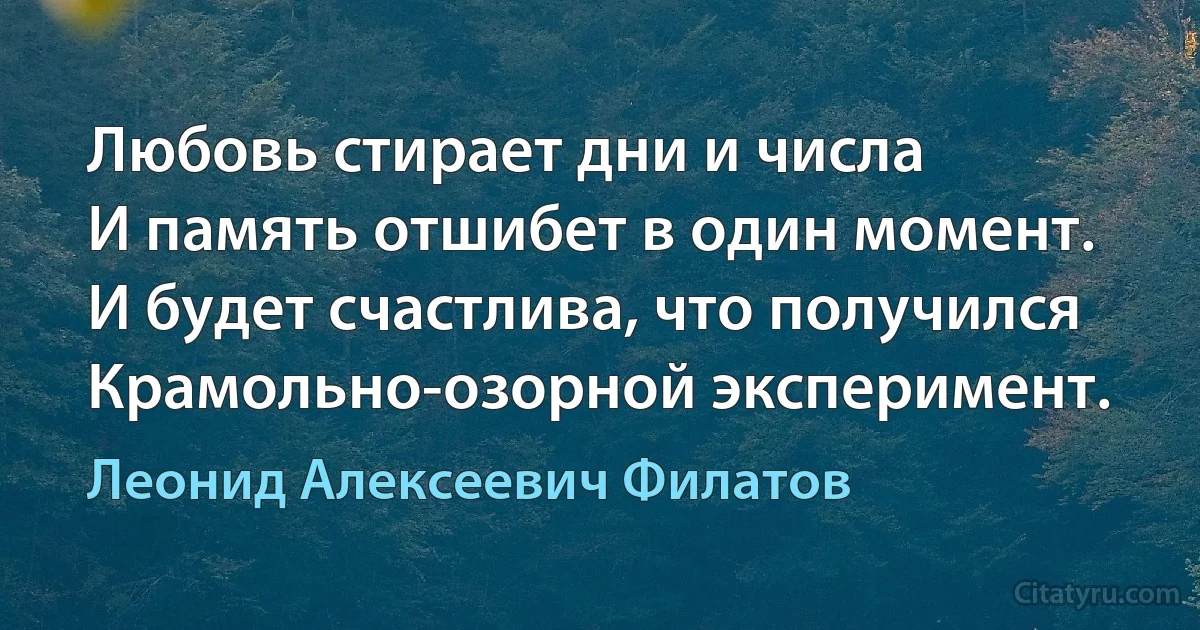 Любовь стирает дни и числа
И память отшибет в один момент.
И будет счастлива, что получился
Крамольно-озорной эксперимент. (Леонид Алексеевич Филатов)