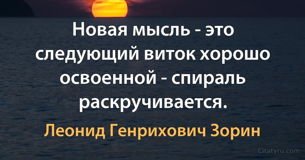 Новая мысль - это следующий виток хорошо освоенной - спираль раскручивается. (Леонид Генрихович Зорин)