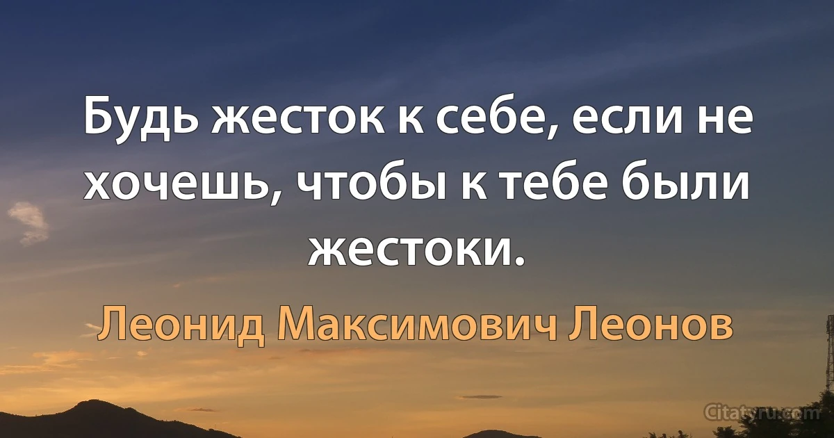 Будь жесток к себе, если не хочешь, чтобы к тебе были жестоки. (Леонид Максимович Леонов)