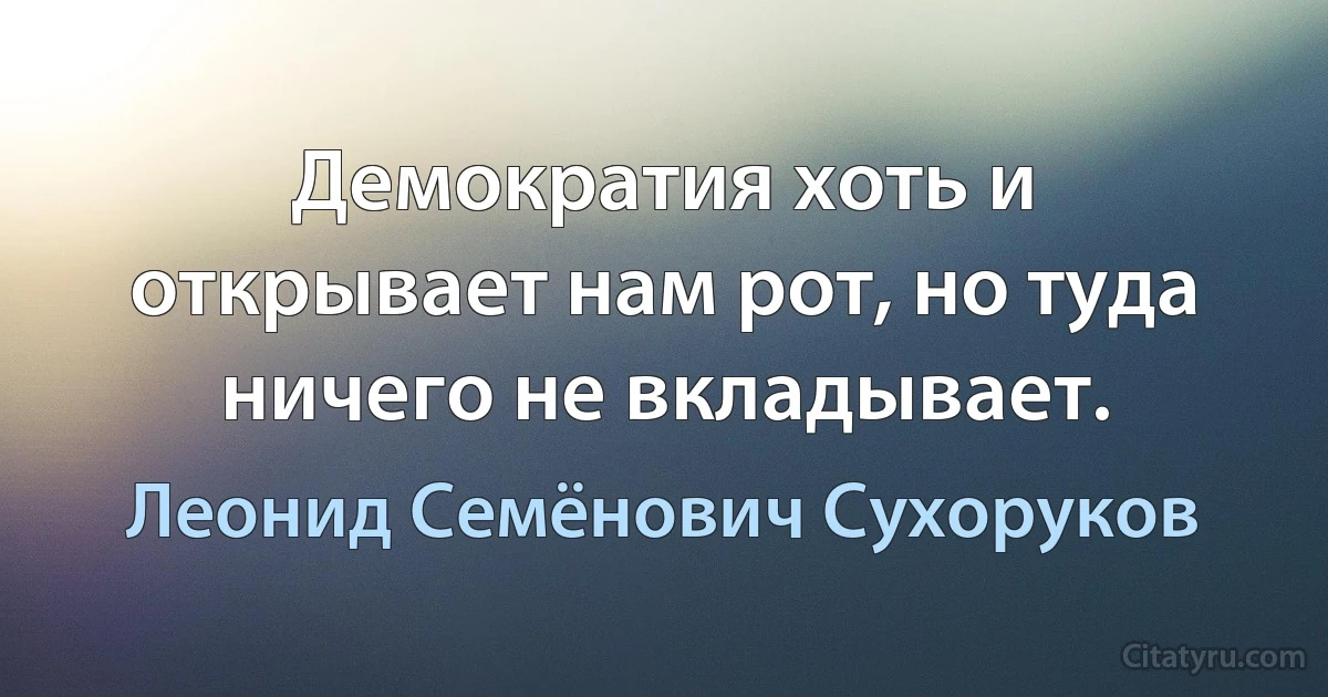 Демократия хоть и открывает нам рот, но туда ничего не вкладывает. (Леонид Семёнович Сухоруков)