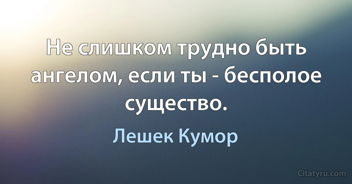 Не слишком трудно быть ангелом, если ты - бесполое существо. (Лешек Кумор)