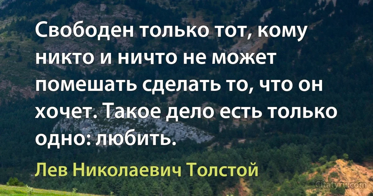 Свободен только тот, кому никто и ничто не может помешать сделать то, что он хочет. Такое дело есть только одно: любить. (Лев Николаевич Толстой)