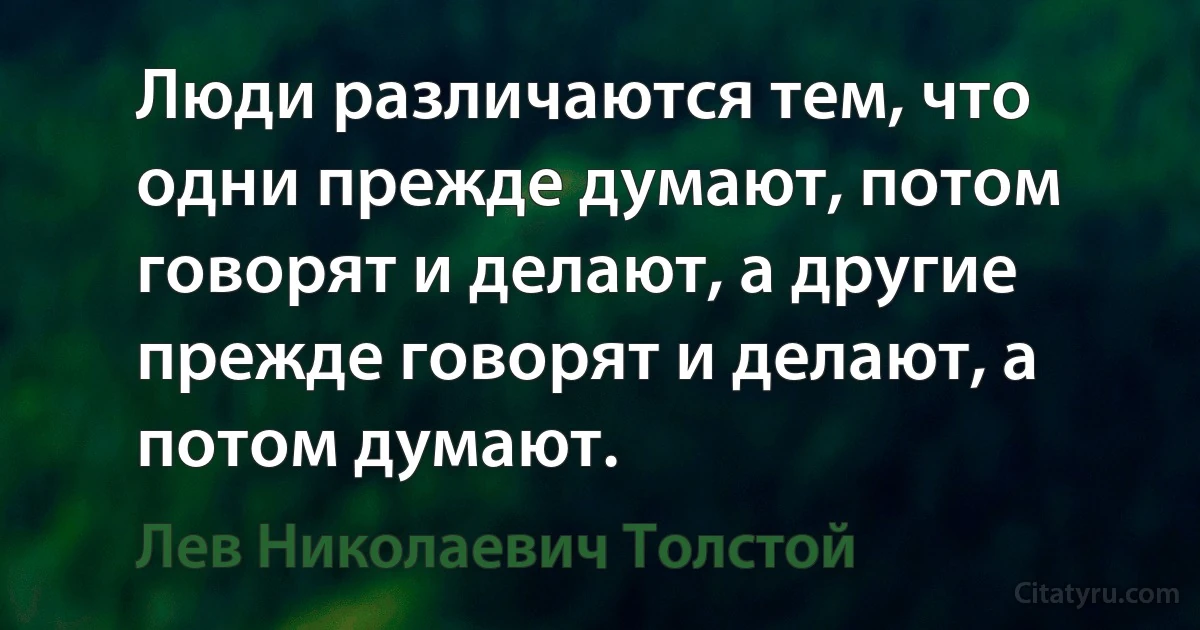 Люди различаются тем, что одни прежде думают, потом говорят и делают, а другие прежде говорят и делают, а потом думают. (Лев Николаевич Толстой)