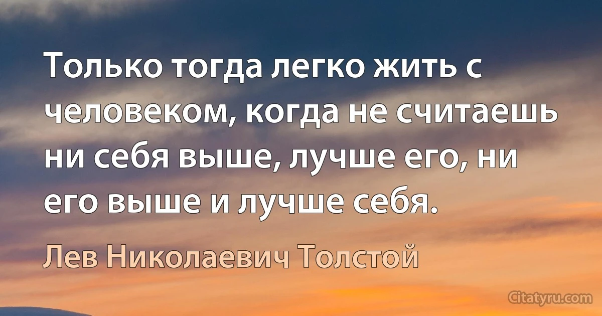 Только тогда легко жить с человеком, когда не считаешь ни себя выше, лучше его, ни его выше и лучше себя. (Лев Николаевич Толстой)