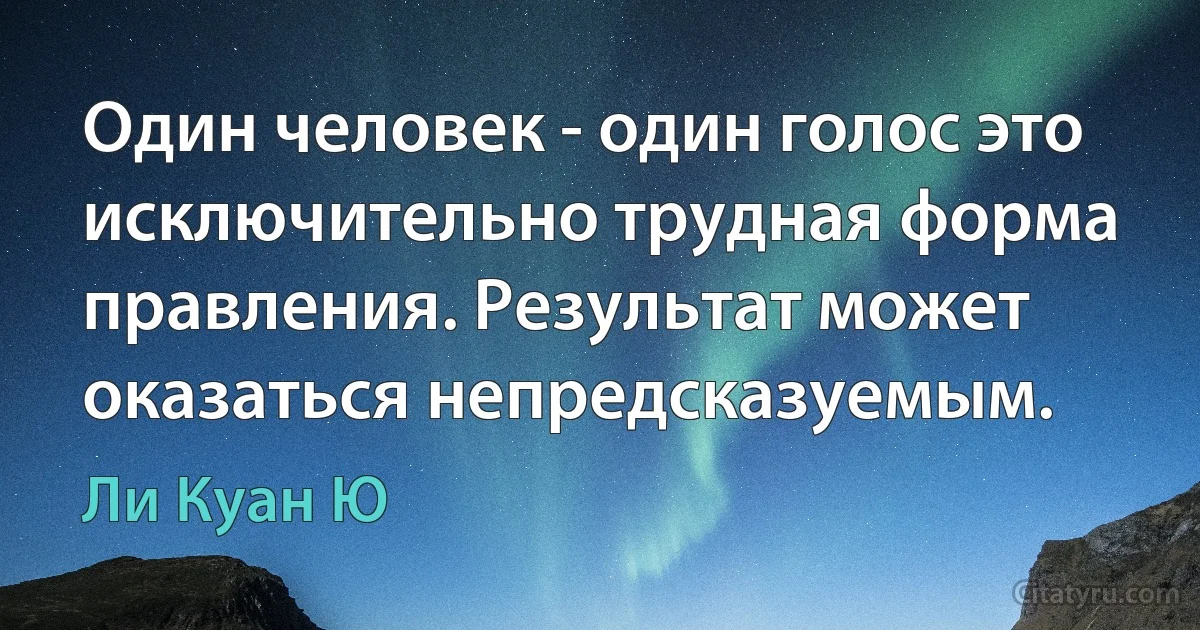 Один человек - один голос это исключительно трудная форма правления. Результат может оказаться непредсказуемым. (Ли Куан Ю)