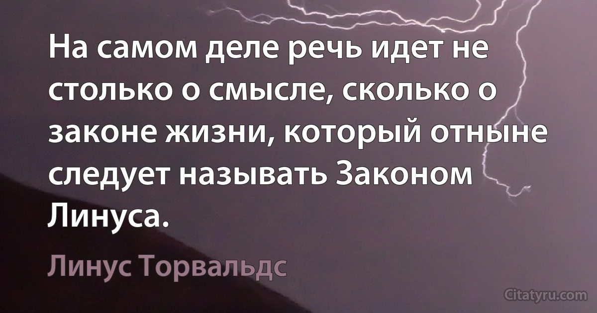 На самом деле речь идет не столько о смысле, сколько о законе жизни, который отныне следует называть Законом Линуса. (Линус Торвальдс)