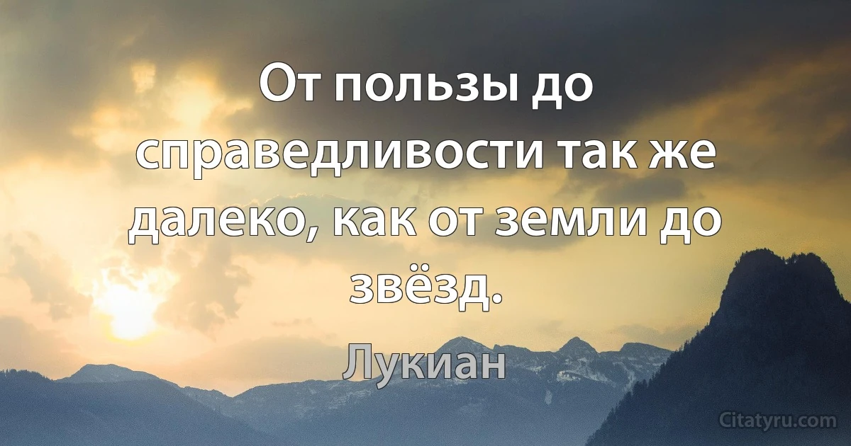 От пользы до справедливости так же далеко, как от земли до звёзд. (Лукиан)