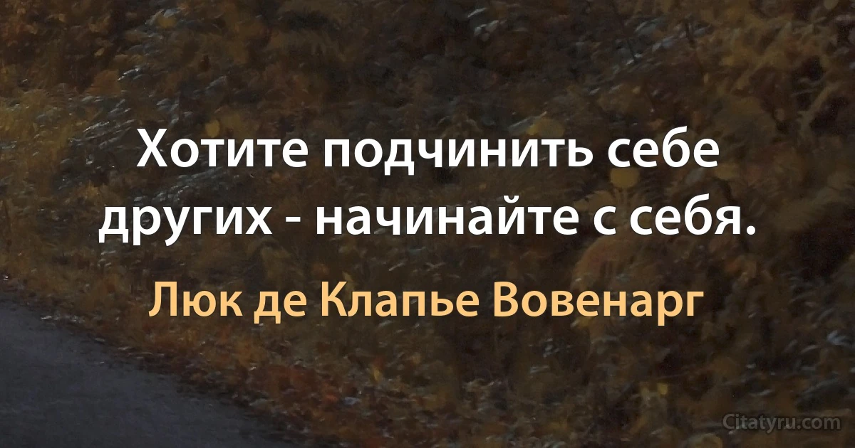 Хотите подчинить себе других - начинайте с себя. (Люк де Клапье Вовенарг)