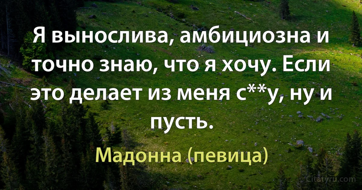 Я вынослива, амбициозна и точно знаю, что я хочу. Если это делает из меня с**у, ну и пусть. (Мадонна (певица))