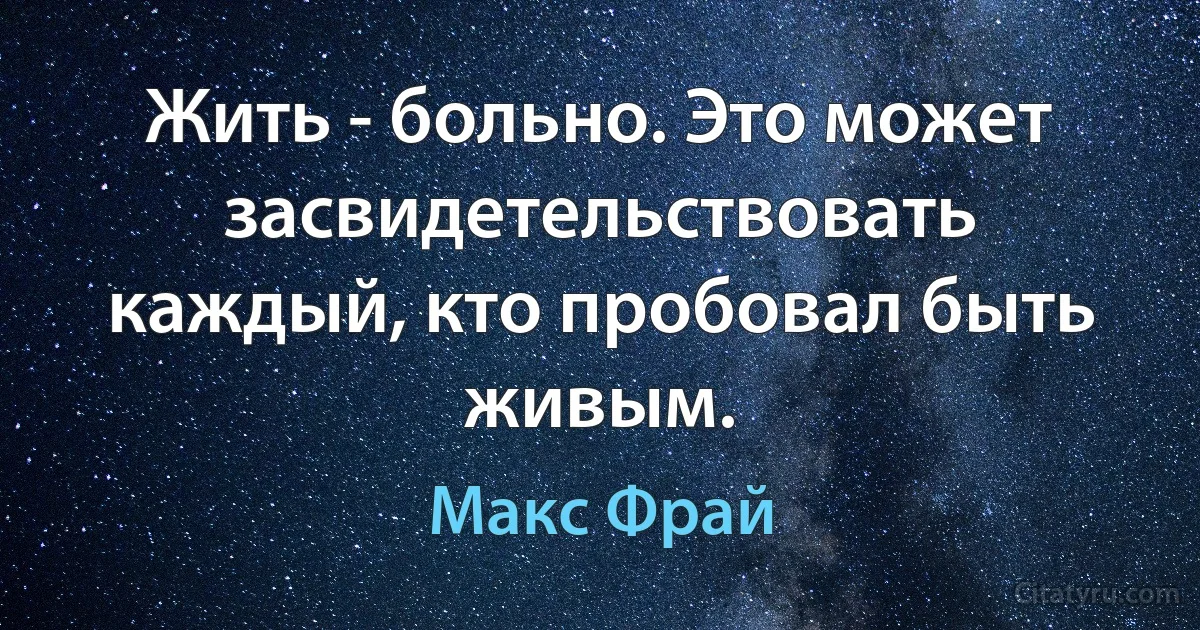 Жить - больно. Это может засвидетельствовать каждый, кто пробовал быть живым. (Макс Фрай)