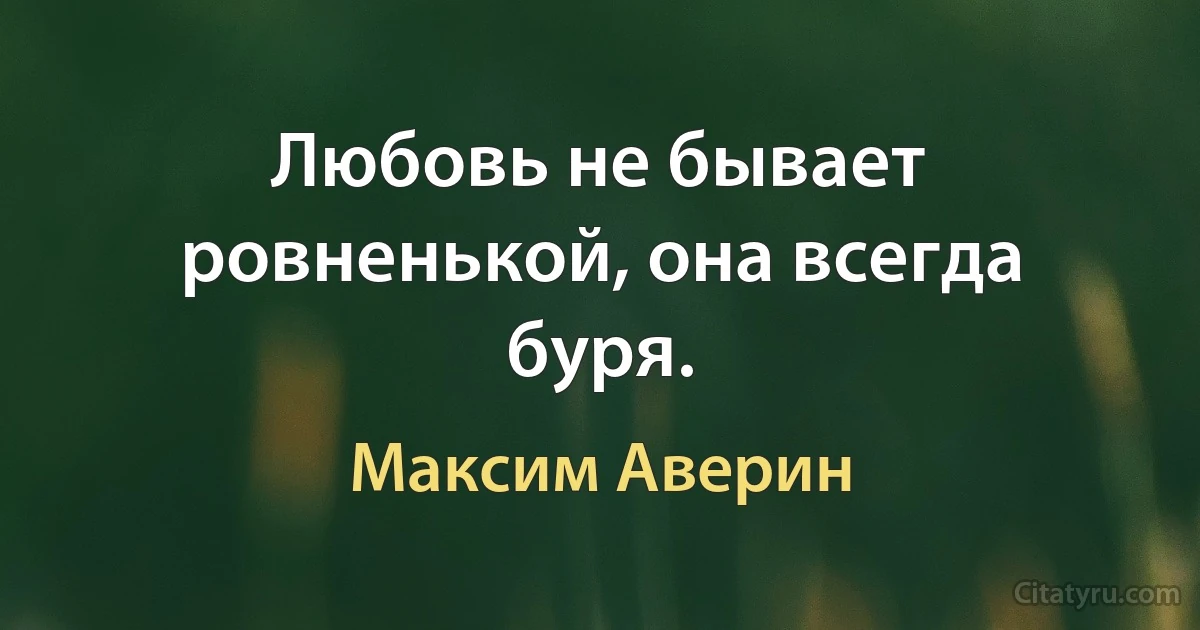 Любовь не бывает ровненькой, она всегда буря. (Максим Аверин)