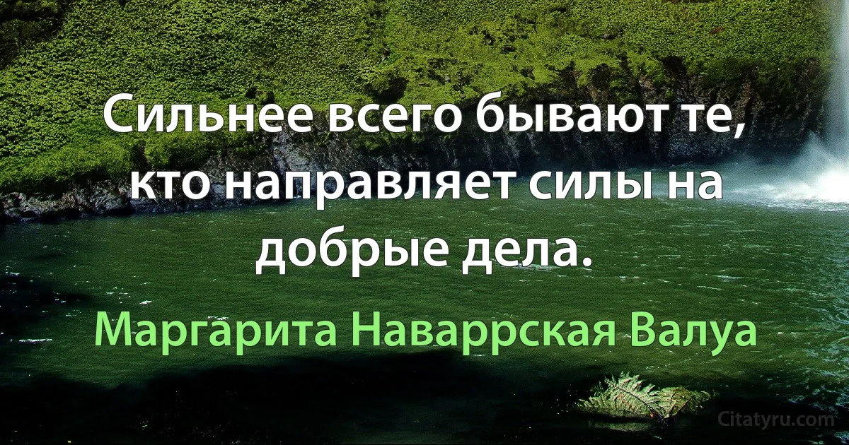 Сильнее всего бывают те, кто направляет силы на добрые дела. (Маргарита Наваррская Валуа)